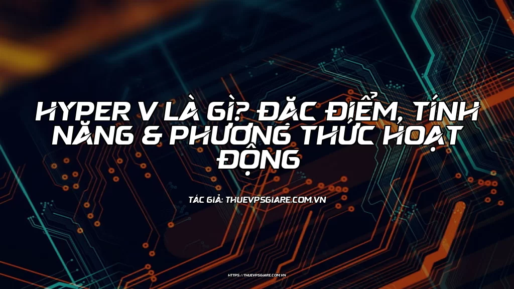 Hyper V Là Gì? Đặc Điểm, Tính Năng & Phương Thức Hoạt Động