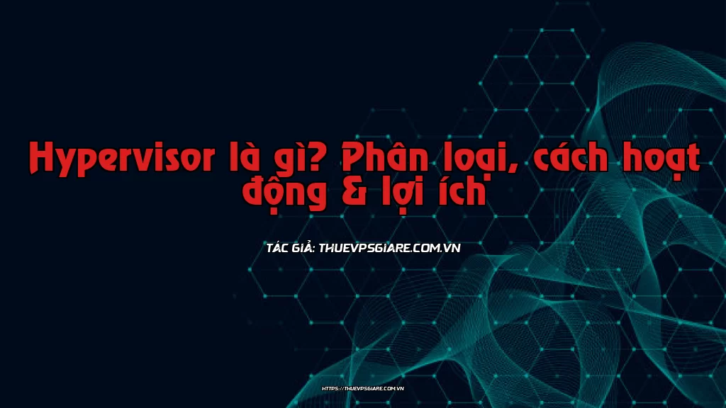 Hypervisor là gì? Phân loại, cách hoạt động & lợi ích