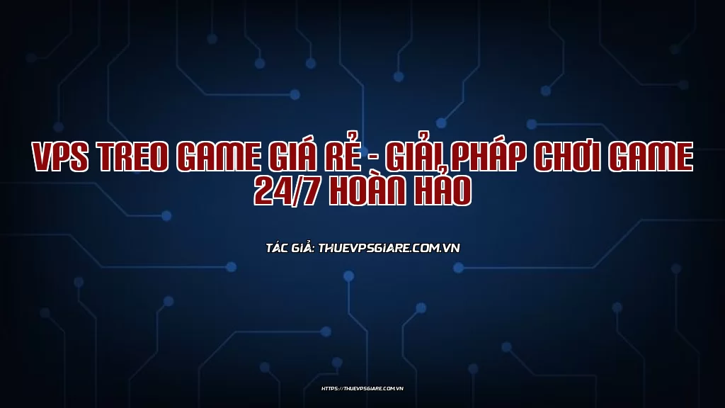 VPS Treo Game Giá Rẻ - Giải Pháp Chơi Game 24/7 Hoàn Hảo