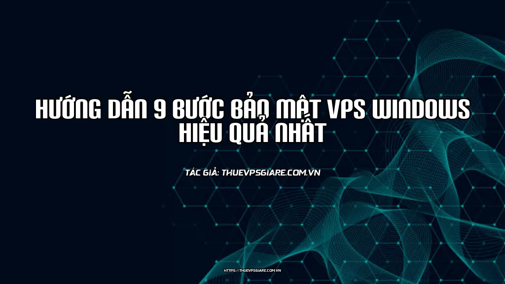 Hướng dẫn 9 bước bảo mật VPS Windows hiệu quả nhất