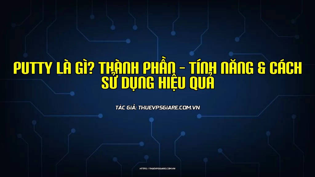 PuTTY là gì? Thành phần – Tính năng & Cách sử dụng hiệu quả