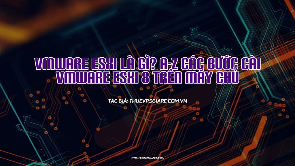 VMware ESXi là gì? A-Z Các bước cài VMware ESXi 8 trên máy chủ