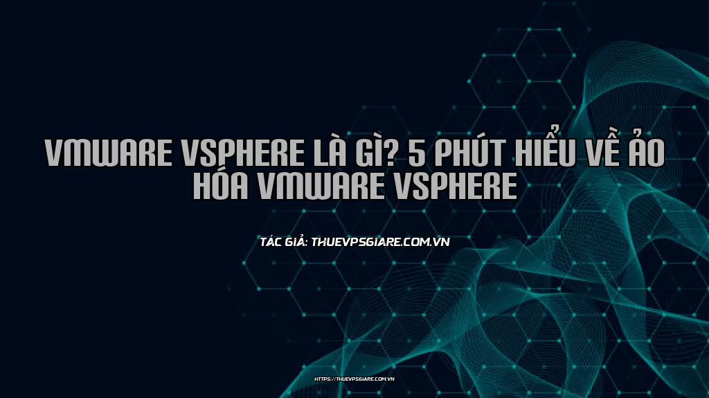 VMware vSphere là gì? 5 phút hiểu về ảo hóa VMware vSphere