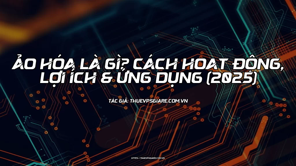 Ảo hóa là gì? Cách hoạt động, Lợi ích & Ứng dụng (2025)