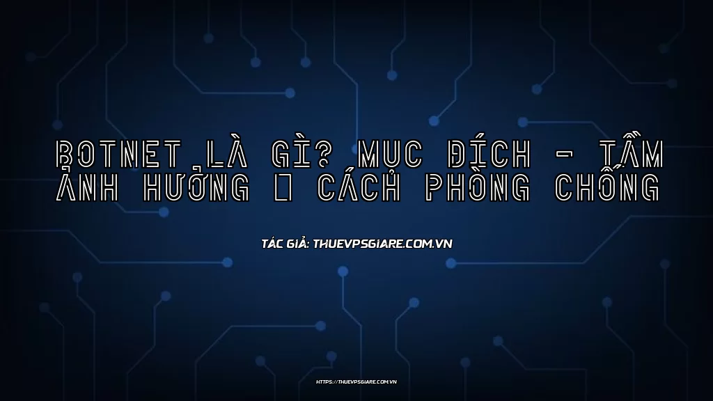 Botnet là gì? Mục đích – Tầm ảnh hưởng & Cách phòng chống