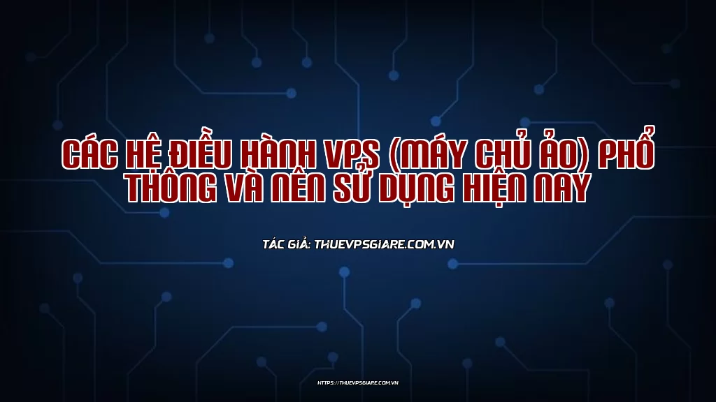 Các hệ điều hành VPS (máy chủ ảo) phổ thông và nên sử dụng hiện nay