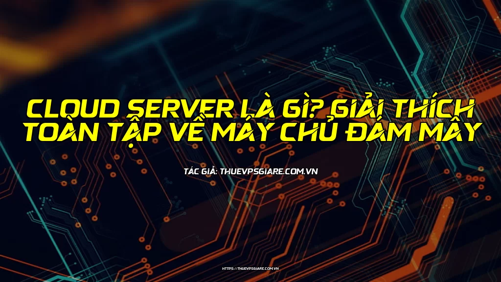 Cloud Server là gì? Giải thích toàn tập về máy chủ đám mây