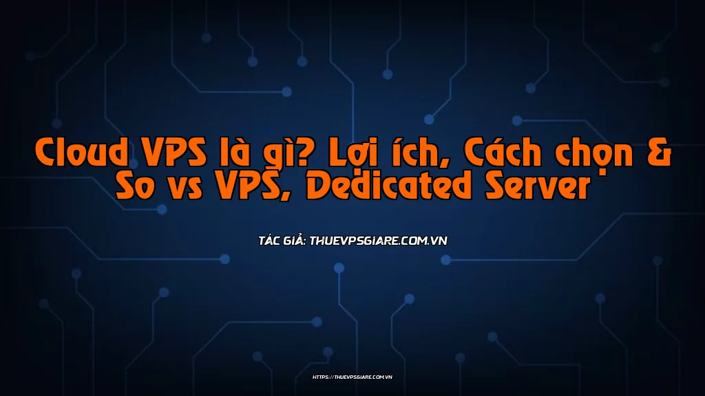 Cloud VPS là gì? Lợi ích, Cách chọn & So vs VPS, Dedicated Server