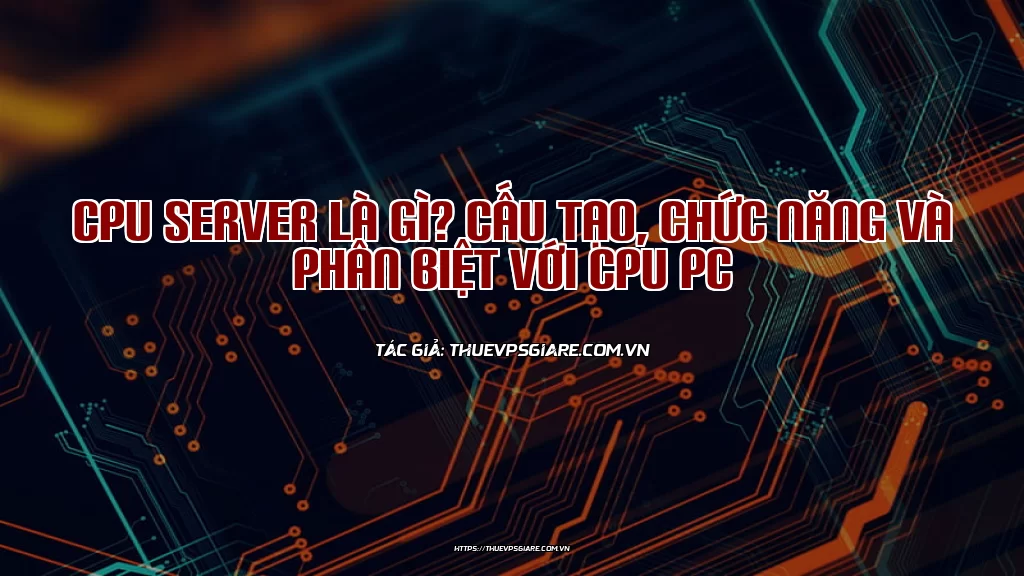 CPU Server là gì? Cấu tạo, Chức năng và Phân biệt với CPU PC