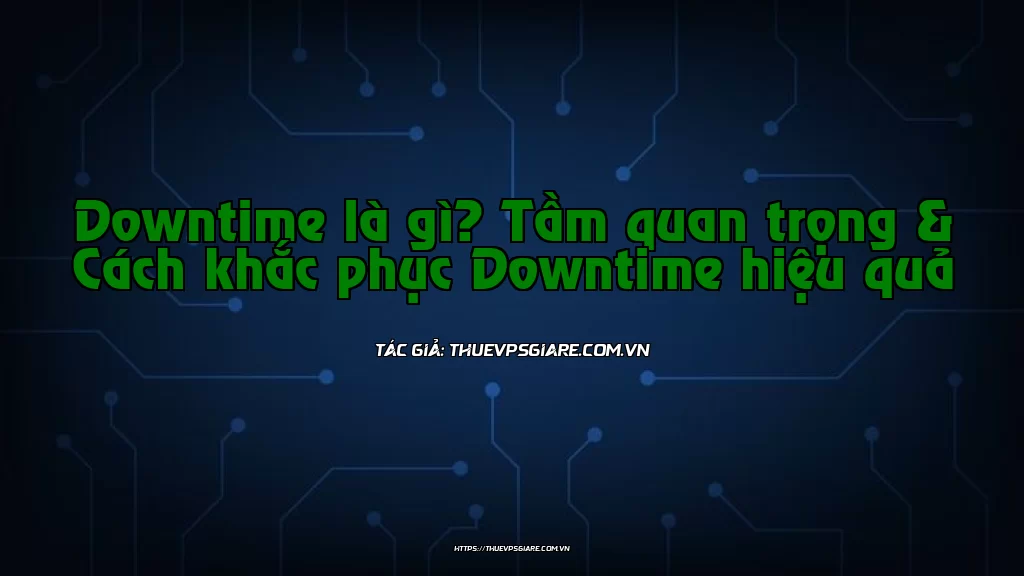 Downtime là gì? Tầm quan trọng & Cách khắc phục Downtime hiệu quả