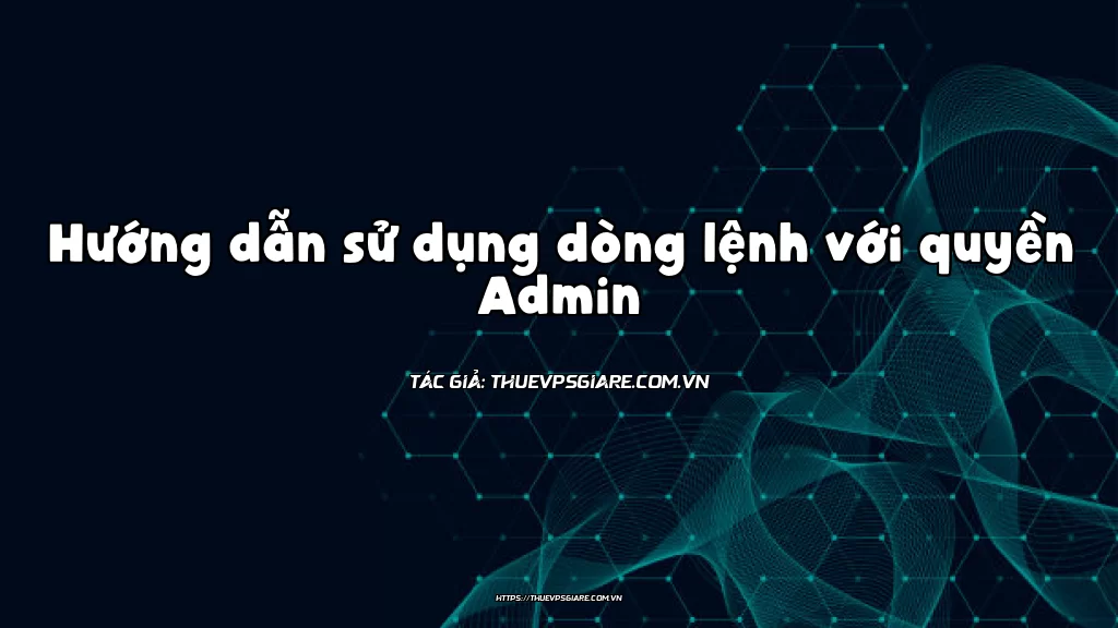 Hướng dẫn sử dụng dòng lệnh với quyền Admin
