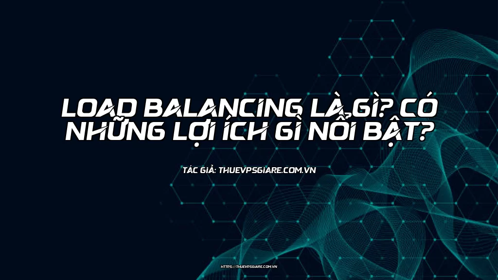 Load Balancing là gì? Có những lợi ích gì nổi bật?