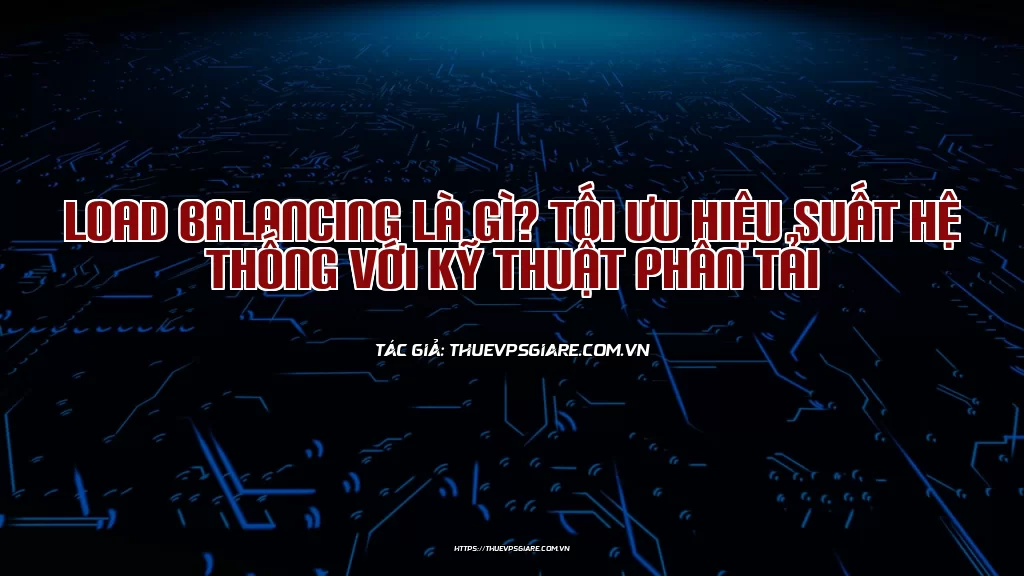 Load Balancing là gì? Tối ưu hiệu suất hệ thống với kỹ thuật phân tải