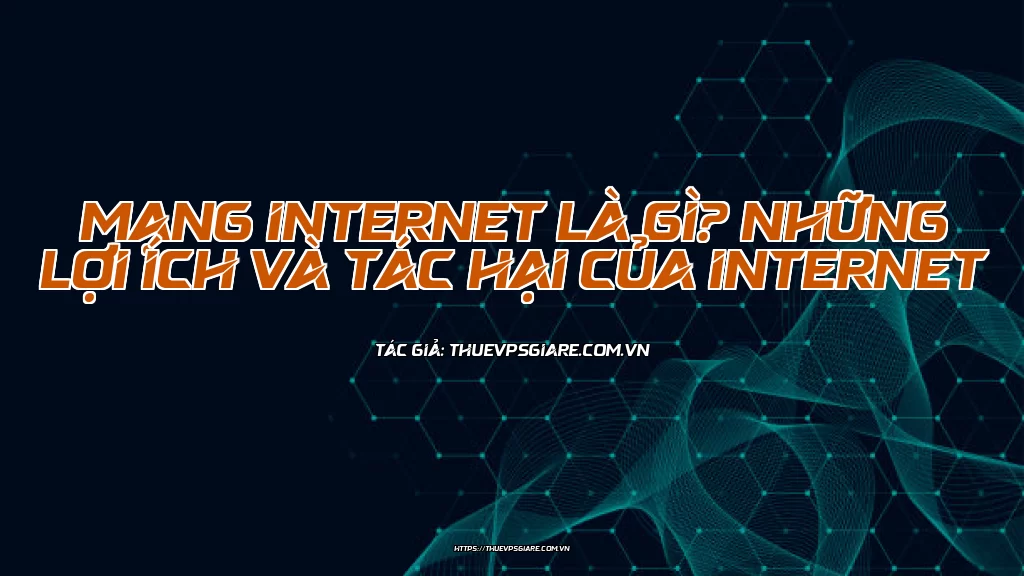 Mạng Internet là gì? Những lợi ích và tác hại của Internet