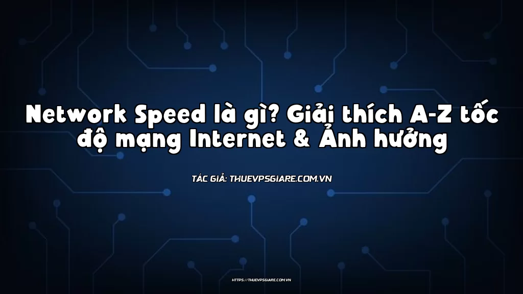 Network Speed là gì? Giải thích A-Z tốc độ mạng Internet & Ảnh hưởng