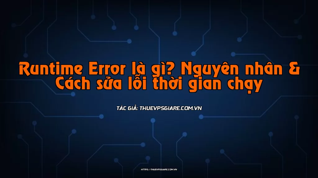 Runtime Error là gì? Nguyên nhân & Cách sửa lỗi thời gian chạy