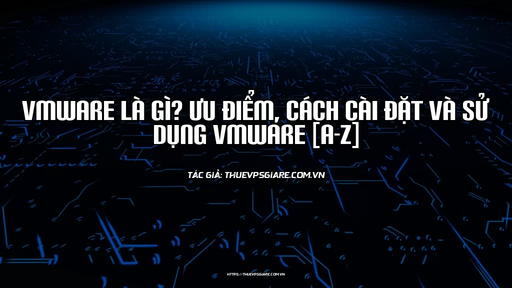 VMware là gì? Ưu điểm, Cách cài đặt và sử dụng VMware [A-Z]