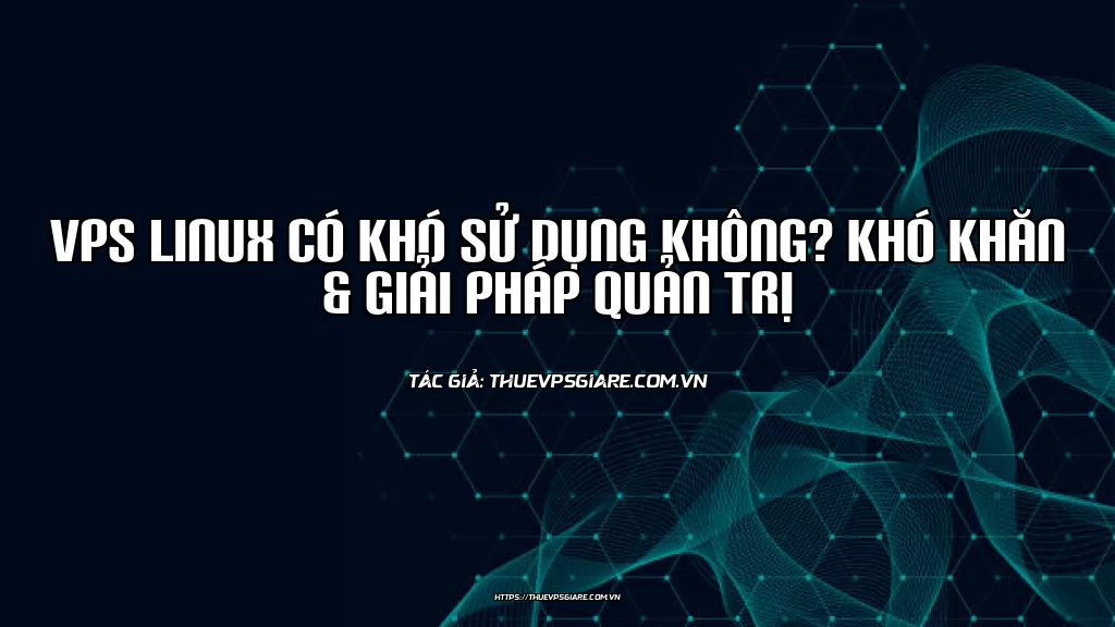 VPS Linux có khó sử dụng không? Khó khăn & Giải pháp quản trị