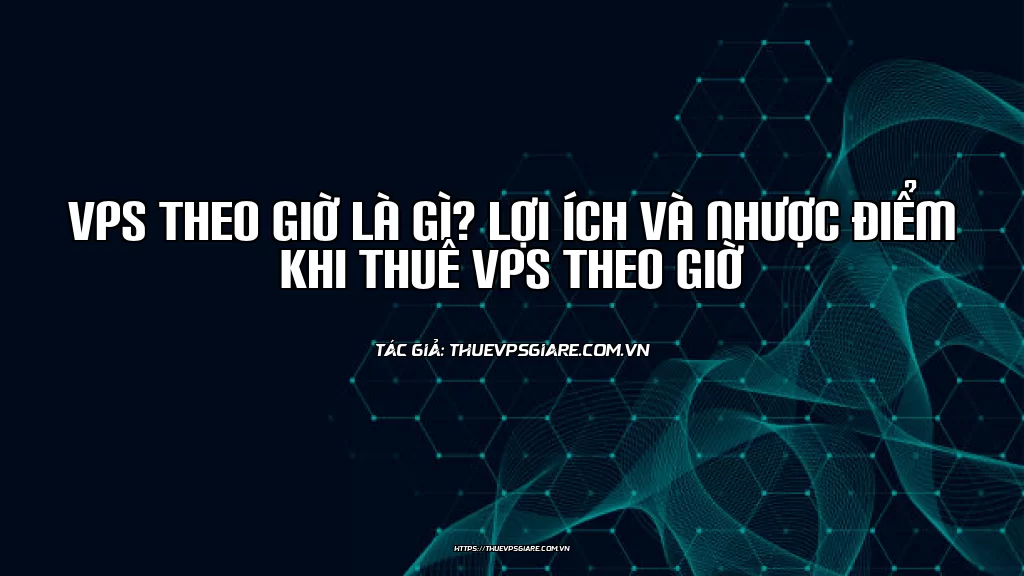 VPS theo giờ là gì? Lợi ích và nhược điểm khi thuê VPS theo giờ