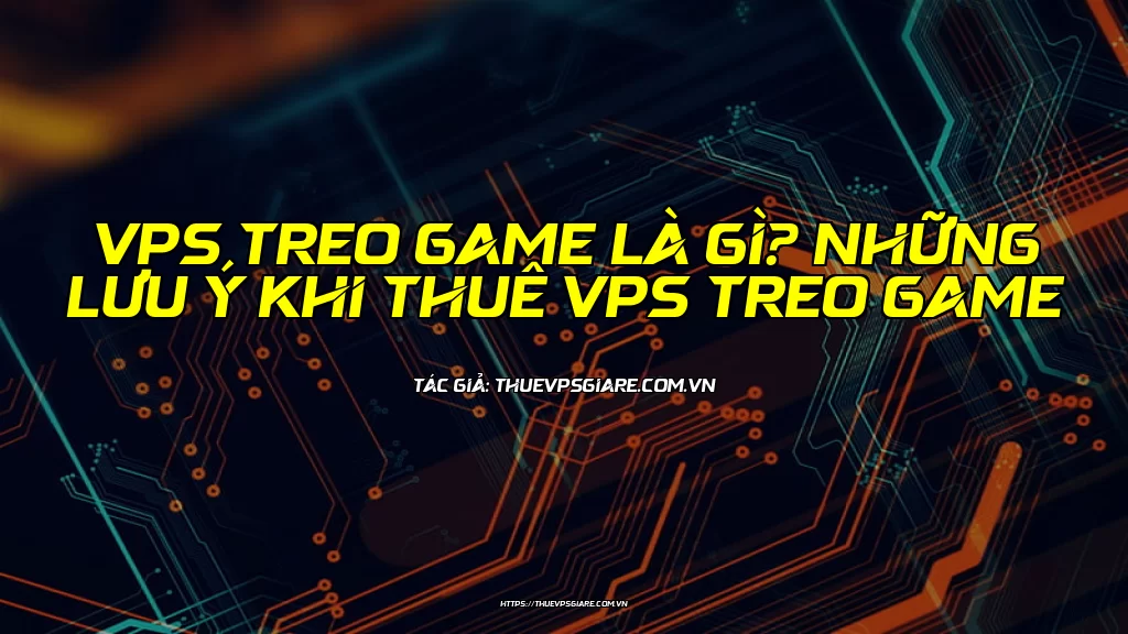 VPS treo game là gì? Những lưu ý khi thuê VPS treo game