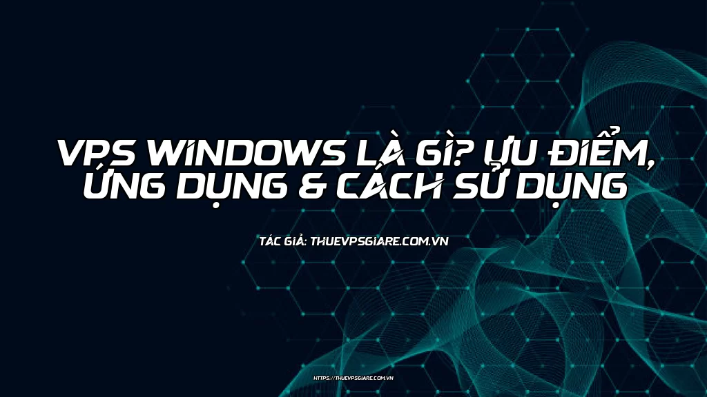 VPS Windows là gì? Ưu điểm, Ứng dụng & Cách sử dụng