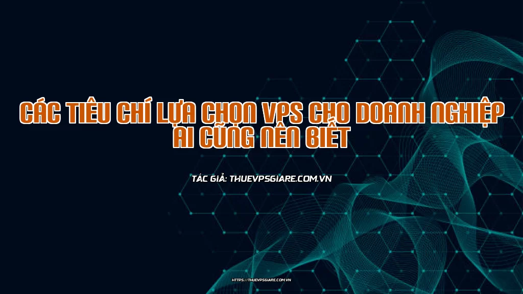 Các tiêu chí lựa chọn VPS cho doanh nghiệp ai cũng nên biết