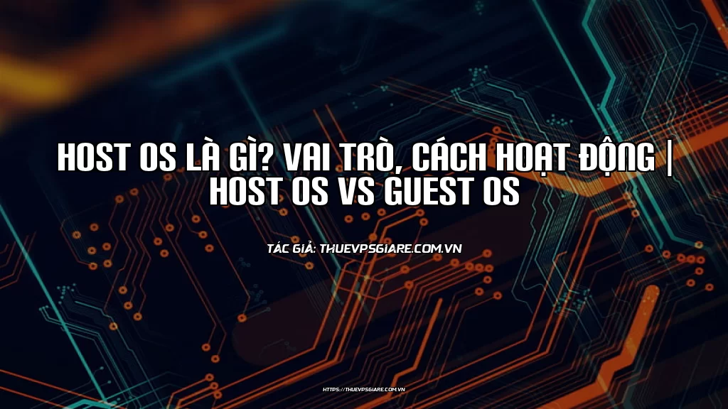 Host OS là gì? Vai trò, cách hoạt động | Host OS vs Guest OS