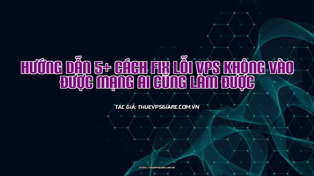 Hướng dẫn 5+ cách Fix lỗi VPS không vào được mạng ai cũng làm được