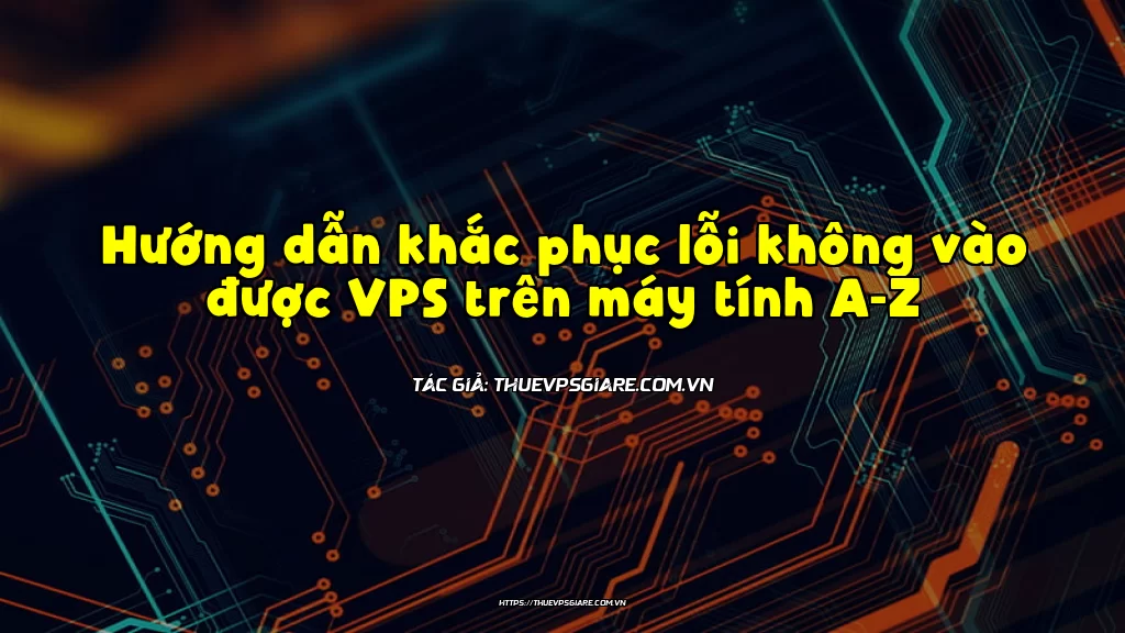 Hướng dẫn khắc phục lỗi không vào được VPS trên máy tính A-Z