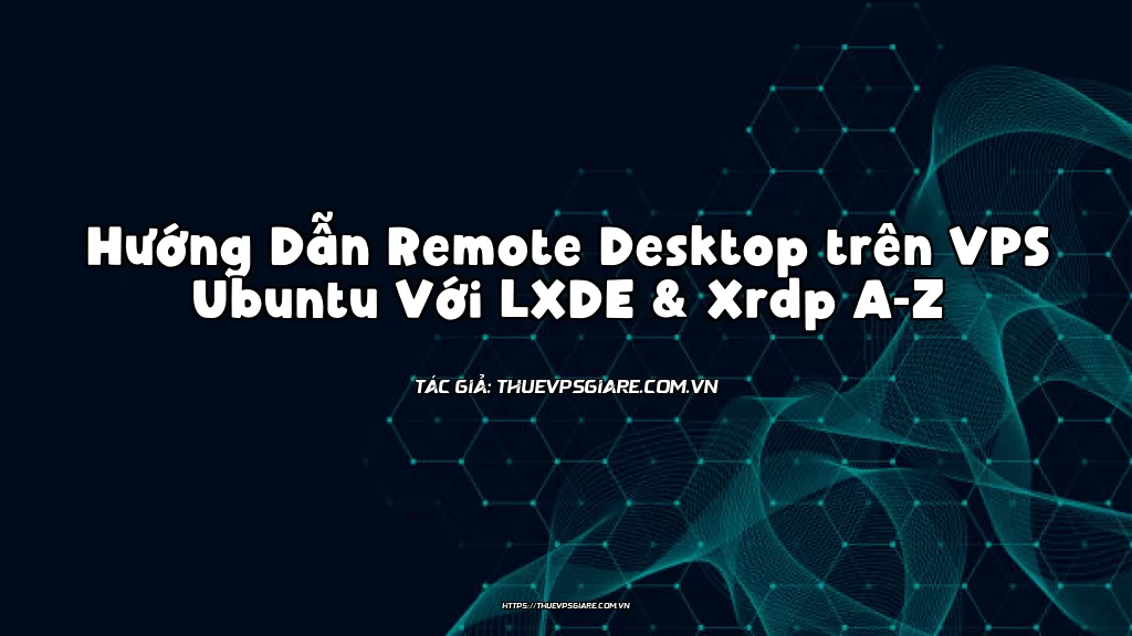 Hướng Dẫn Remote Desktop trên VPS Ubuntu Với LXDE & Xrdp A-Z