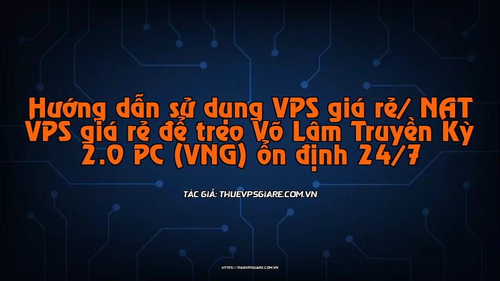 Hướng dẫn sử dụng VPS giá rẻ/ NAT VPS giá rẻ để treo Võ Lâm Truyền Kỳ 2.0 PC (VNG) ổn định 24/7