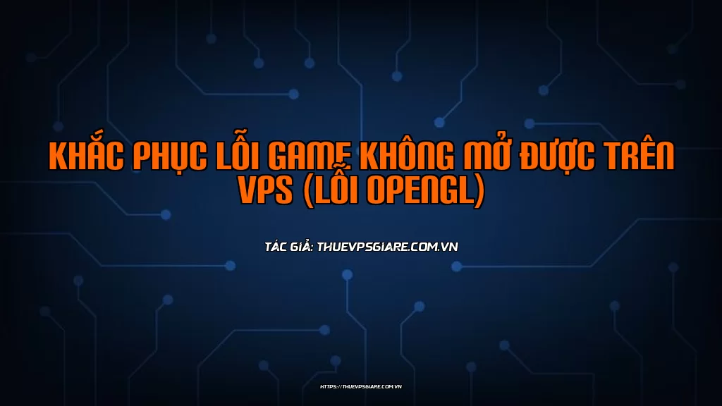Khắc phục lỗi game không mở được trên VPS (lỗi OpenGL)