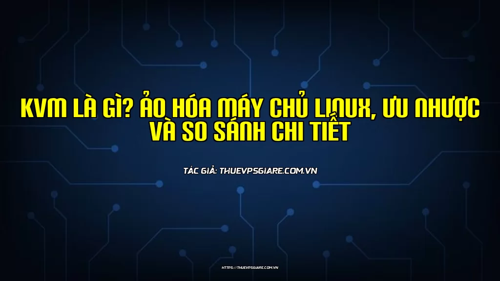KVM là gì? Ảo hóa máy chủ Linux, Ưu nhược và So sánh chi tiết
