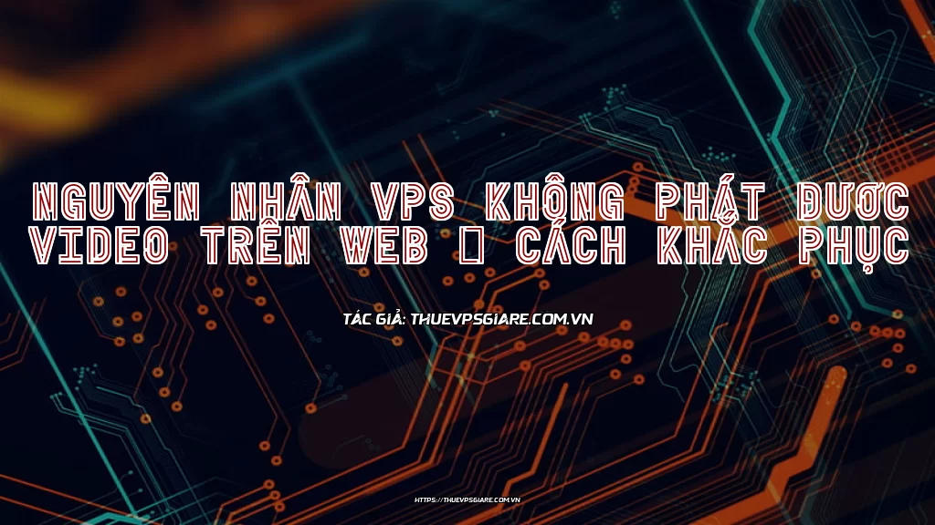 Nguyên nhân VPS không phát được video trên web & Cách khắc phục