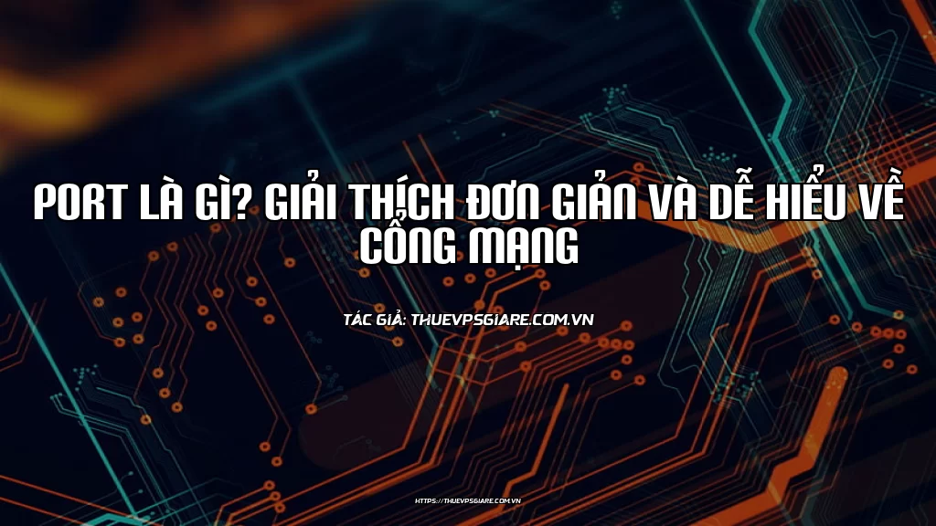 Port là gì? Giải thích đơn giản và dễ hiểu về cổng mạng