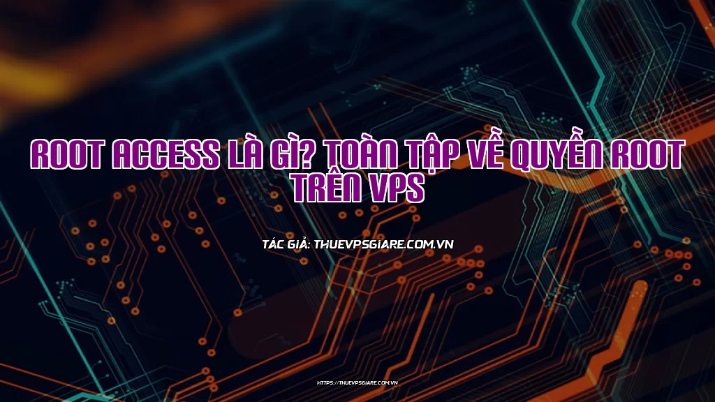 Root Access là gì? Toàn tập về quyền Root trên VPS