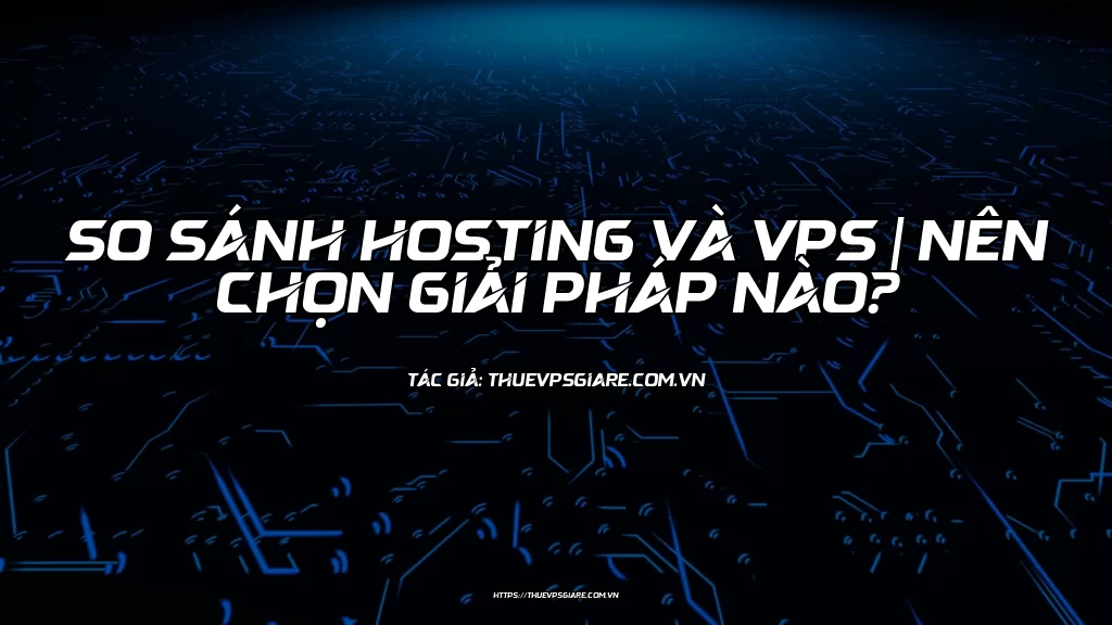 So sánh Hosting và VPS | Nên chọn giải pháp nào?