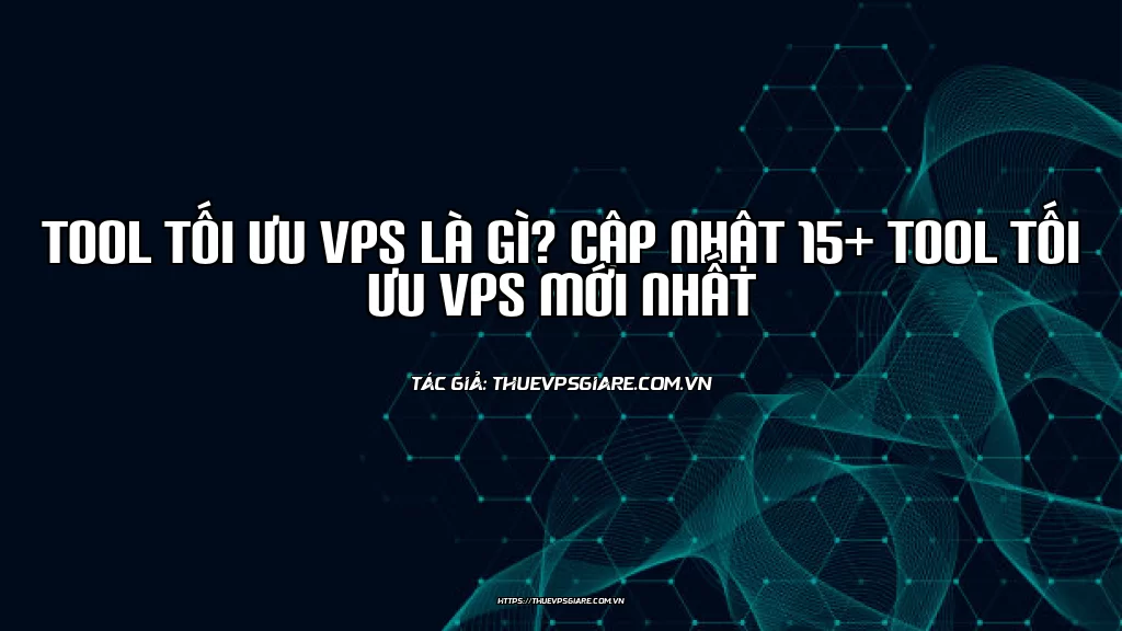 Tool Tối Ưu VPS Là Gì? Cập Nhật 15+ Tool Tối Ưu VPS Mới Nhất