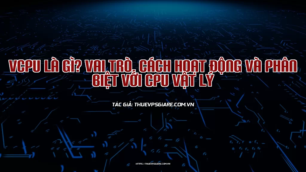 vCPU là gì? Vai trò, cách hoạt động và phân biệt với CPU vật lý