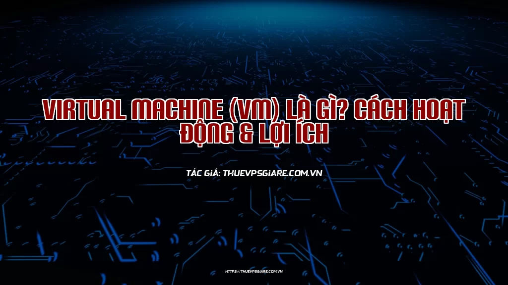 Virtual Machine (VM) là gì? Cách hoạt động & Lợi ích