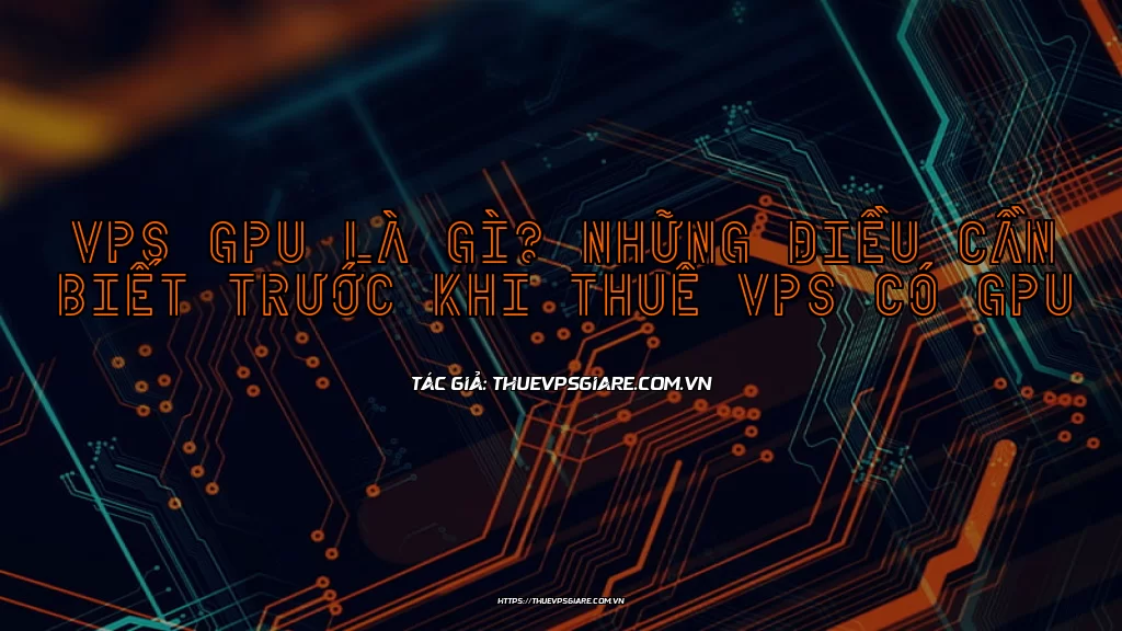 VPS GPU là gì? Những điều cần biết trước khi thuê VPS có GPU