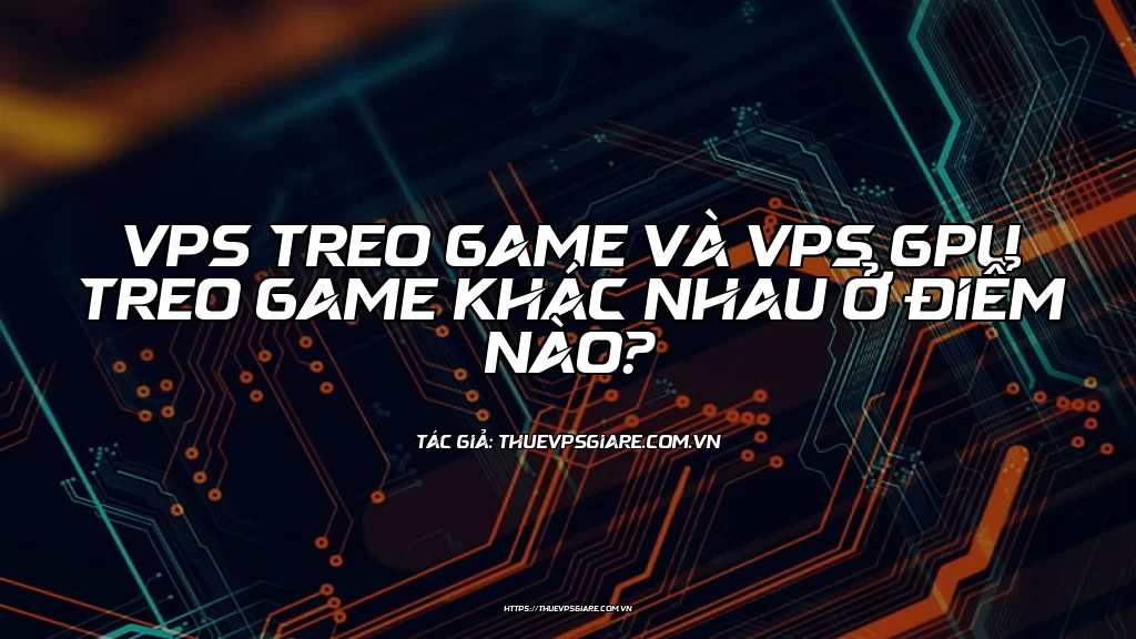 VPS treo game và VPS GPU treo game khác nhau ở điểm nào?