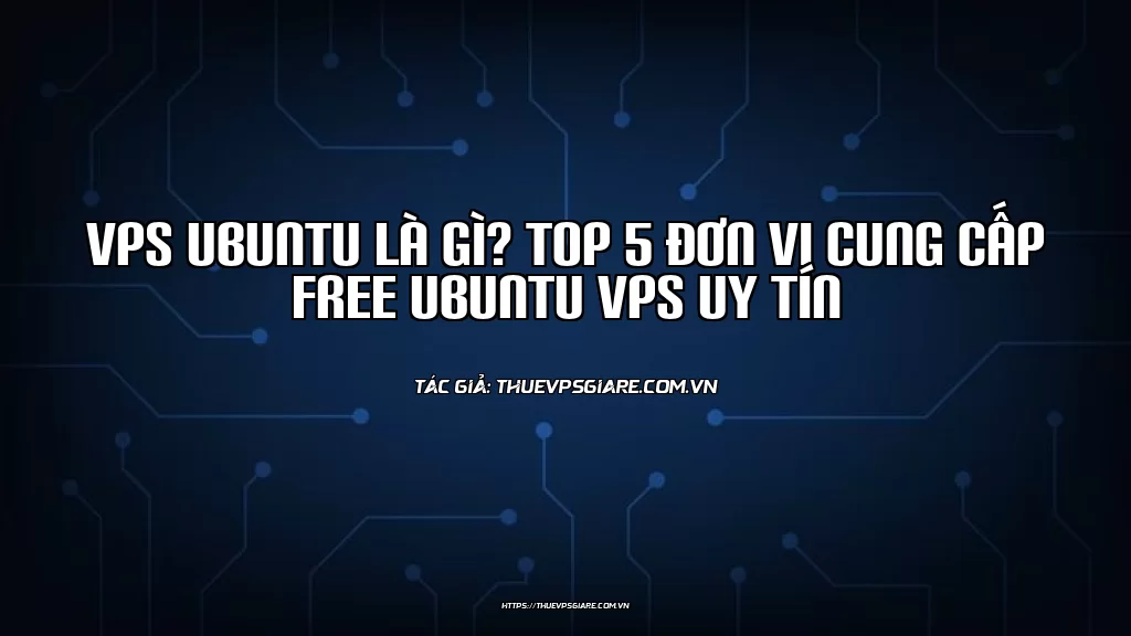 VPS Ubuntu là gì? Top 5 đơn vị cung cấp Free Ubuntu VPS uy tín